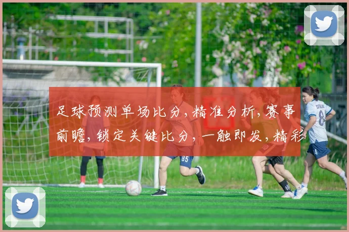 足球预测单场比分,精准分析,赛事前瞻,锁定关键比分,一触即发,精彩不容错过,。