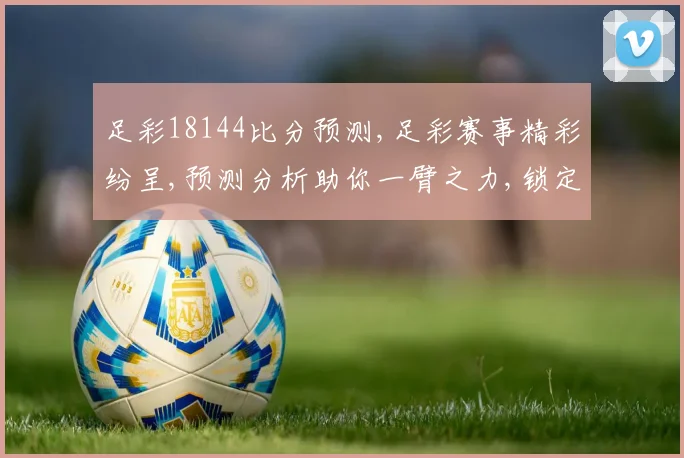 足彩18144比分预测,足彩赛事精彩纷呈,预测分析助你一臂之力,锁定胜局