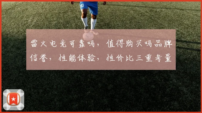 雷火电竞可靠吗，值得购买吗品牌信誉，性能体验，性价比三重考量，揭秘真相
