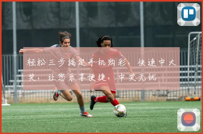 轻松三步搞定手机购彩，快速中大奖，让您乐享便捷，中奖无忧