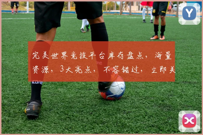 完美世界竞技平台库存盘点，海量资源，3大亮点，不容错过，立即关注