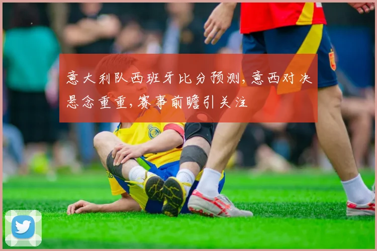 意大利队西班牙比分预测,意西对决悬念重重,赛事前瞻引关注
