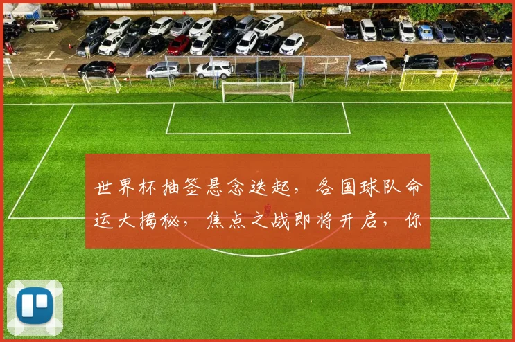 世界杯抽签悬念迭起，各国球队命运大揭秘，焦点之战即将开启，你准备好了吗
