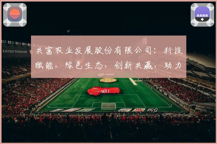 共富农业发展股份有限公司：科技赋能，绿色生态，创新共赢，助力乡村振兴三步走