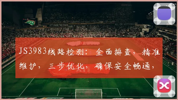JS3983线路检测：全面排查，精准维护，三步优化，确保安全畅通，