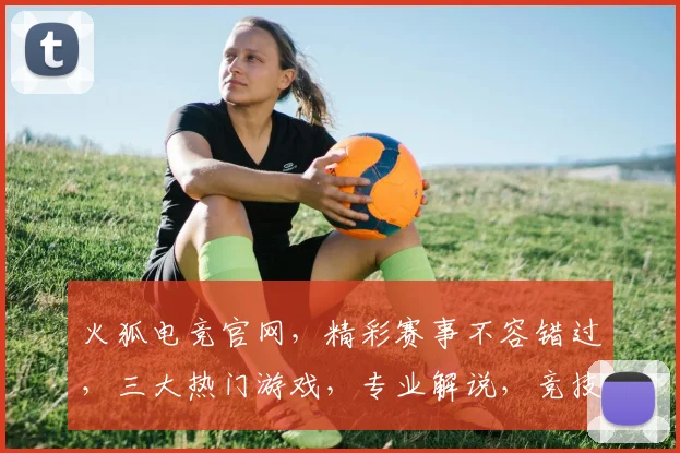 火狐电竞官网，精彩赛事不容错过，三大热门游戏，专业解说，竞技乐趣尽在其中，立即加入