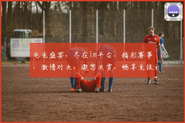 电竞盛宴，尽在im平台，精彩赛事，激情对决，邀您共赏，畅享竞技乐趣，不容错过