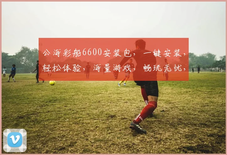 公海彩船6600安装包，一键安装，轻松体验，海量游戏，畅玩无忧，三大特色，必选之选，推荐下载