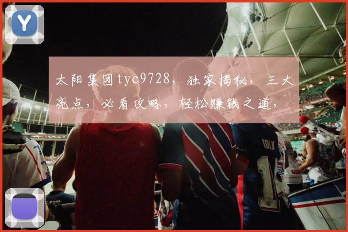 太阳集团tyc9728，独家揭秘，三大亮点，必看攻略，轻松赚钱之道，不容错过