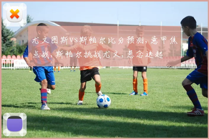 尤文图斯vs斯帕尔比分预测,意甲焦点战,斯帕尔挑战尤文,悬念迭起